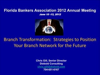 Florida Bankers Association 2012 Annual Meeting
                  June 10 -13, 2012




Branch Transformation: Strategies to Position
    Your Branch Network for the Future

                Chris Gill, Senior Director
                   Diebold Consulting
                 chris.gill@diebold.com
                      704-651-6167            1
 