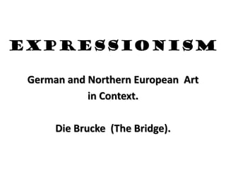 EXPRESSIONISM

 German and Northern European Art
            in Context.

      Die Brucke (The Bridge).
 