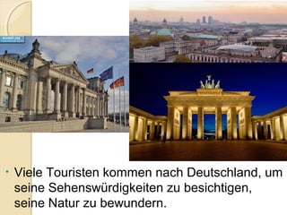 • Viele Touristen kommen nach Deutschland, um
seine Sehenswürdigkeiten zu besichtigen,
seine Natur zu bewundern.
 