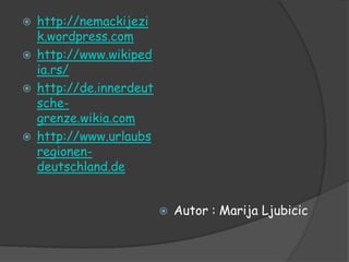    http://nemackijezi
    k.wordpress.com
   http://www.wikiped
    ia.rs/
   http://de.innerdeut
    sche-
    grenze.wikia.com
   http://www.urlaubs
    regionen-
    deutschland.de


                             Autor : Marija Ljubicic
 