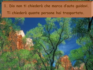 1. Dio non ti chiederà che marca d’auto guidavi.
Ti chiederà quante persone hai trasportato. 
 