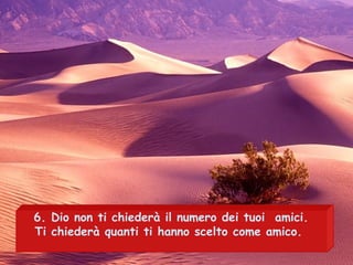 6. Dio non ti chiederà il numero dei tuoi amici.
Ti chiederà quanti ti hanno scelto come amico.
 