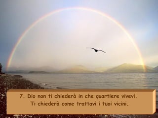 7. Dio non ti chiederà in che quartiere vivevi.
Ti chiederà come trattavi i tuoi vicini.
 