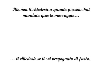 Dio non ti chiederà a quante persone hai mandato questo messaggio… …  ti chiederà se ti sei vergognato di farlo. 