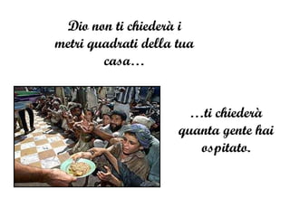 Dio non ti chiederà i metri quadrati della tua casa… … ti chiederà quanta gente hai ospitato. 