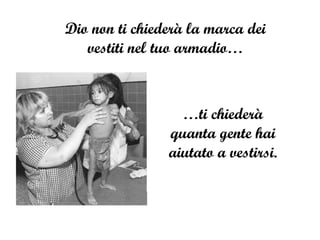 Dio non ti chiederà la marca dei vestiti nel tuo armadio… … ti chiederà quanta gente hai aiutato a vestirsi. 