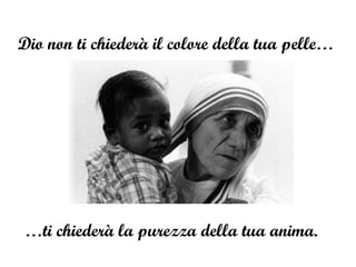Dio non ti chiederà il colore della tua pelle…  … ti chiederà la purezza della tua anima. 