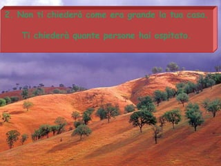 2.  Non ti chiederà come era grande la tua casa. Ti chiederà quante persone hai ospitato. 