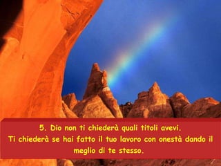 5.  Dio non ti chiederà quali titoli avevi. Ti chiederà se hai fatto il tuo lavoro con onestà dando il meglio di te stesso.   