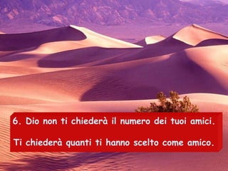 6.  Dio non ti chiederà il numero dei tuoi amici. Ti chiederà quanti ti hanno scelto come amico.  