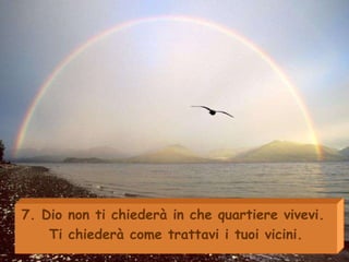7.  Dio non ti chiederà in che quartiere vivevi.  Ti chiederà come trattavi i tuoi vicini. 