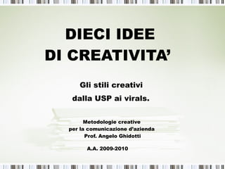 DIECI IDEE  DI CREATIVITA’  Gli stili creativi  dalla USP ai virals.   Metodologie creative  per la comunicazione d’azienda  Prof. Angelo Ghidotti A.A. 2009-2010   
