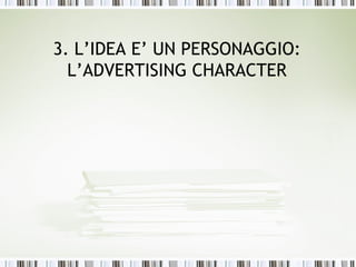 3. L’IDEA E’ UN PERSONAGGIO:
  L’ADVERTISING CHARACTER
 