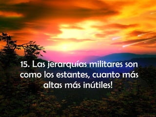 15. Las jerarquías militares son como los estantes, cuanto más altas más inútiles!  