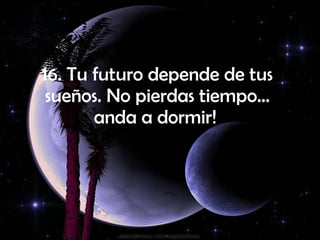 16. Tu futuro depende de tus sueños. No pierdas tiempo... anda a dormir!   
