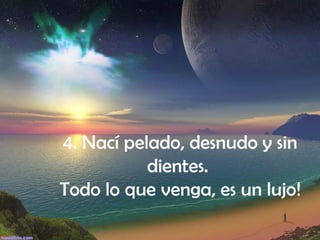 4. Nací pelado, desnudo y sin dientes.  Todo lo que venga, es un lujo!   