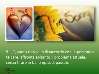 9 – Quando ti trovi in disaccordo con le persone a
te care, affronta soltanto il problema attuale,
senza tirare in ballo episodi passati.
 