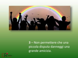 3 – Non permettere che una
piccola disputa danneggi una
grande amicizia.
 