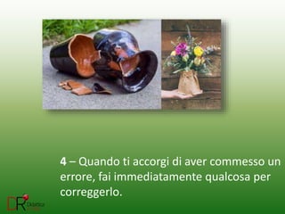 4 – Quando ti accorgi di aver commesso un
errore, fai immediatamente qualcosa per
correggerlo.
 