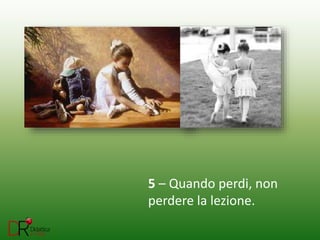 5 – Quando perdi, non
perdere la lezione.
 