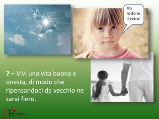 7 – Vivi una vita buona e
onesta, di modo che
ripensandoci da vecchio ne
sarai fiero.
Ho
rotto io
il vetro!
 