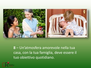 8 – Un’atmosfera amorevole nella tua
casa, con la tua famiglia, deve essere il
tuo obiettivo quotidiano.
 