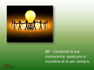 10 – Condividi la tua
conoscenza: qualcuno si
ricorderà di te per sempre.
 
