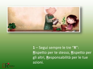 1 – Segui sempre le tre “R”:
Rispetto per te stesso, Rispetto per
gli altri, Responsabilità per le tue
azioni.
Sara Michieli
 