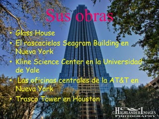 Sus obras
• Glass House
• El rascacielos Seagram Building en
  Nueva York
• Kline Science Center en la Universidad
  de Yale
• Las oficinas centrales de la AT&T en
  Nueva York
• Trasco Tower en Houston
 