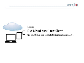 5. Juli 2012

Die Cloud aus User-Sicht
Wie schafft man eine optimale Multiscreen-Experience?




                                                        1
                                                        Die Cloud aus User-Sicht
                                                        05.0672012
 