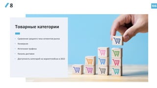 105
8
• Сравнение среднего чека сегментов рынка
• Конверсия
• Источники трафика
• Каналы доставки
• Доступность категорий на маркетплейсах в 2022
Товарные категории
 
