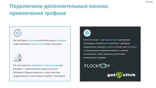 Подключили дополнительные каналы
привлечения трафика
Мы постоянно следим за новостями рынка, внедряем
новые механики и подключаем новых партнеров.
Так, мы запустили атрибуцию по промокодам для
блогеров — самостоятельно привлекли сотни
блогеров и Telegram-каналов, а также запустили
сотрудничество с агентствами по работе с блогерами.
Но и это не все — мы подключили партнерские
программы «Flocktory» и «Get4Click», добавили
возможность получать кэшбэк от более чем 15 банков
и продолжаем экспериментировать с новыми
источниками, чтобы привлечь ещё больше
качественного трафика
реклама
 