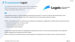 О компании Logsis
Logsis работает на рынке логистических услуг с 2015г. и поддерживает
качество оказываемых услуг на уровне самых высоких отраслевых
стандартов, фиксирует обязательства в SLA.
Основной фокус компании – быстрая интервальная доставка для российского e-commerce по Москве, Московской области, Санкт-
Петербургу и Ленинградской области, в том числе по геоданным при отсутствии административного адреса.
В 2023г. мы расширяем пакет услуг, добавляя новые направления, необходимые для эффективного ведения бизнеса нашими клиентами:
• возможность доставки через постаматы и ПВЗ;
• усиление регионального присутствия;
• сотрудничество с маркетплейсами.
Каждый клиент может рассчитывать на индивидуальную программу лояльности, так как мы можем адаптировать наши стандартные
условия сотрудничества под уникальные бизнес-модели.
Именно поэтому уже свыше 1000 российских компаний доверяют нам представлять свой интернет-магазин перед покупателями.
logsis.ru
реклама
Рекламодатель ООО «Логсис Групп»
 