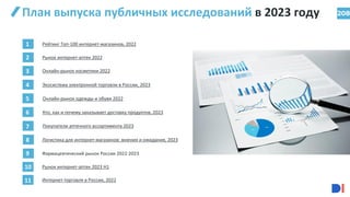 План выпуска публичных исследований в 2023 году
1
2
3
4
5
6
7
8
9
10
11
Рейтинг Топ-100 интернет-магазинов, 2022
Экосистема электронной торговли в России, 2023
Логистика для интернет-магазинов: мнения и ожидания, 2023
Интернет-торговля в России, 2022
208
Рынок интернет-аптек 2022
Онлайн-рынок косметики 2022
Онлайн-рынок одежды и обуви 2022
Кто, как и почему заказывает доставку продуктов, 2023
Покупатели аптечного ассортимента 2023
Фармацевтический рынок России 2022-2023
Рынок интернет-аптек 2023 H1
 