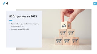 64
4
B2C: прогноз на 2023
• Прогноз объема рынка eCommerce: продажи,
заказы, средний чек
• Ключевые тренды 2022-2023
 