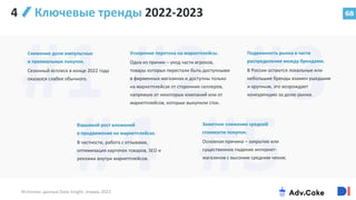 68
4 Ключевые тренды 2022-2023
Источник: данные Data Insight, январь 2023
Снижение доли импульсных
и премиальных покупок.
Сезонный всплеск в конце 2022 года
оказался слабее обычного.
Подвижность рынка в части
распределения между брендами.
В России остаются локальные или
небольшие бренды взамен ушедшим
и крупным, это возрождает
конкуренцию за долю рынка.
Взрывной рост вложений
в продвижение на маркетплейсах.
В частности, работа с отзывами,
оптимизация карточек товаров, SEO и
реклама внутри маркетплейсов.
Ускорение перетока на маркетплейсы.
Одна из причин – уход части игроков,
товары которых перестали быть доступными
в фирменных магазинах и доступны только
на маркетплейсах от сторонних селлеров,
напрямую от некоторых компаний или от
маркетплейсов, которые выкупили сток.
Заметное снижение средней
стоимости покупок.
Основная причина – закрытие или
существенное падение интернет-
магазинов с высоким средним чеком.
 