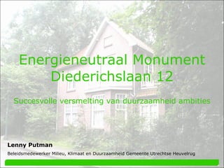 Energieneutraal Monument Diederichslaan 12 Lenny Putman Beleidsmedewerker Milieu, Klimaat en Duurzaamheid Gemeente Utrechtse Heuvelrug Succesvolle versmelting van duurzaamheid ambities 