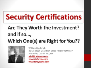 Are They Worth the Investment?
and if so…,
Which One(s) are Right for You??
William Diederich
BS MS CISSP CISM CISA CRISC HCISPP FLMI ATP
President, CIO for You, LLC
whd@cioforyou.com
www.cioforyou.com
www.teksystems.com
Security Certifications
 