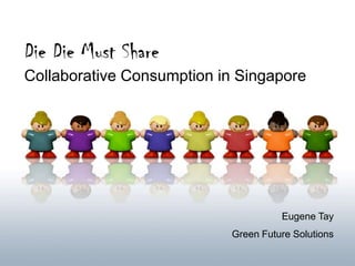 Die Die Must Share
Collaborative Consumption in Singapore
Eugene Tay
Green Future Solutions
 