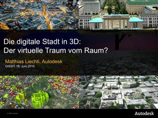 Die digitale Stadt in 3D: Der virtuelle Traum vom Raum? Matthias Liechti, AutodeskGISSIT 18. Juni 2010 