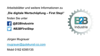 Arbeitsblätter und weitere Informationen zu
„Die digitale Wertschöpfung – First Step!“
finden Sie unter
@B2BIndustrie
#B2BFirstStep
Jürgen Mugrauer
mugrauer@gutekunst-co.com
Mobil 0162 6395135
 