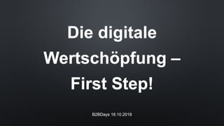 Die digitale
Wertschöpfung –
First Step!
B2BDays 18.10.2018
 
