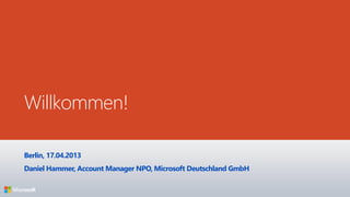 Willkommen!
Berlin, 17.04.2013
Daniel Hammer, Account Manager NPO, Microsoft Deutschland GmbH
 