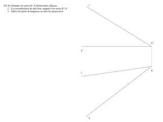 a '
a
r '
r
s '
s
EX 24. Donades les rectes R i S (horitzontal), dibuixa:
1. La circumferència de radi 4cm, tangent a les rectes R i S.
2. Indica els punts de tangència en totes les projeccions.
 