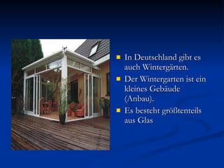 In Deutschland gibt es auch Wintergärten. Der Wintergarten ist ein kleines Gebäude (Anbau). Es besteht größtenteils aus Glas