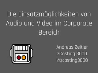 Die Einsatzmöglichkeiten von
Audio und Video im Corporate
Bereich
Andreas Zeitler 
zCasting 3000 
@zcasting3000
 
