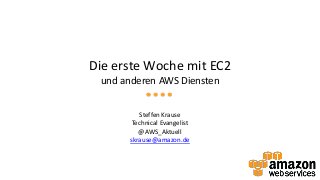 Die erste Woche mit EC2
und anderen AWS Diensten
Steffen Krause
Technical Evangelist
@AWS_Aktuell
skrause@amazon.de
 