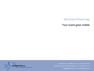 Die Event iPhone App

              Your event goes mobile




        Binzstrasse 9 | CH-8005 Zürich | +41 (0)44 515 20 09
Zuchwilerstrasse 2 | CH-4500 Solothurn | +41 (0)32 621 21 12
               info@webgearing.com | www.webgearing.com
 