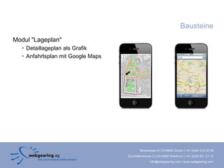 Bausteine
Modul "Lageplan"
   Detaillageplan als Grafik
   Anfahrtsplan mit Google Maps




                                           Binzstrasse 9 | CH-8045 Zürich | +41 (0)44 515 20 09
                                   Zuchwilerstrasse 2 | CH-4500 Solothurn | +41 (0)32 621 21 12
                                                  info@webgearing.com | www.webgearing.com
 