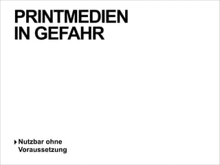 PRINTMEDIEN
IN GEFAHR




‣ Nutzbar ohne
 Voraussetzung
 